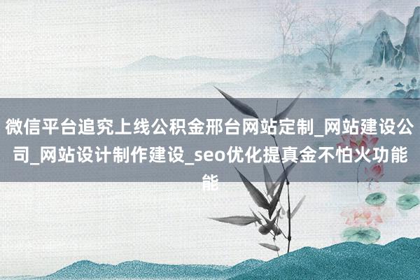 微信平台追究上线公积金邢台网站定制_网站建设公司_网站设计制作建设_seo优化提真金不怕火功能